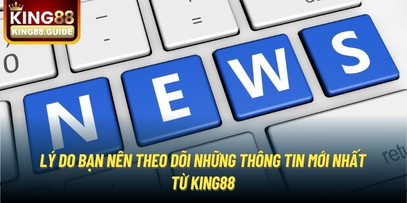 Lý do bạn nên theo dõi những thông tin mới nhất từ King88